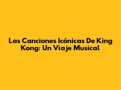 Las Canciones Icónicas De King Kong: Un Viaje Musical