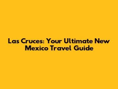 Las Cruces: Your Ultimate New Mexico Travel Guide