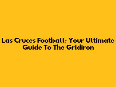 Las Cruces Football: Your Ultimate Guide To The Gridiron