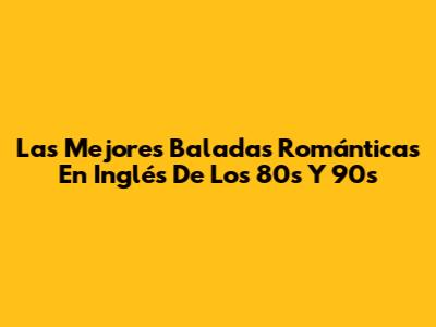 Las Mejores Baladas Románticas En Inglés De Los 80s Y 90s