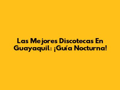 Las Mejores Discotecas En Guayaquil: ¡Guía Nocturna!
