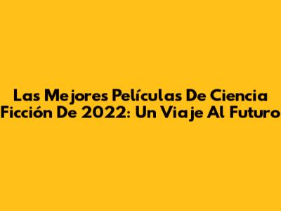 Las Mejores Películas De Ciencia Ficción De 2022: Un Viaje Al Futuro