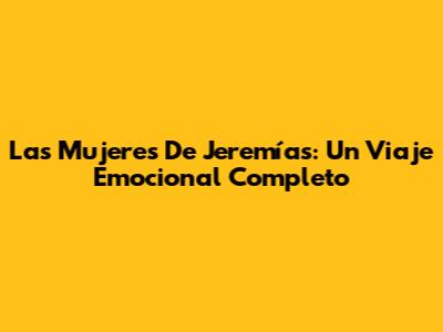 Las Mujeres De Jeremías: Un Viaje Emocional Completo