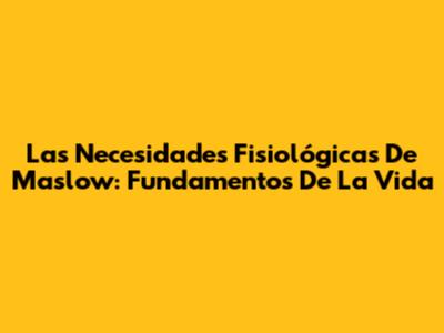 Las Necesidades Fisiológicas De Maslow: Fundamentos De La Vida