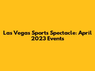 Las Vegas Sports Spectacle: April 2023 Events
