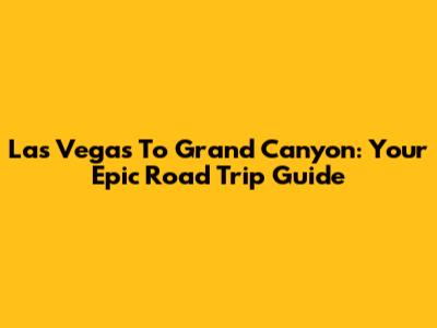 Las Vegas To Grand Canyon: Your Epic Road Trip Guide