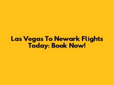 Las Vegas To Newark Flights Today: Book Now!