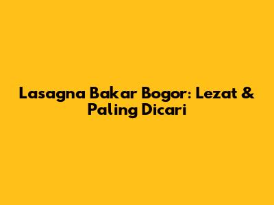 Lasagna Bakar Bogor: Lezat & Paling Dicari