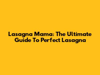 Lasagna Mama: The Ultimate Guide To Perfect Lasagna