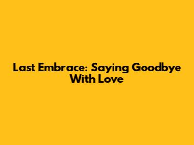 Last Embrace: Saying Goodbye With Love