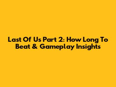 Last Of Us Part 2: How Long To Beat & Gameplay Insights