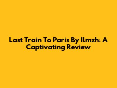 Last Train To Paris By Ilmzh: A Captivating Review