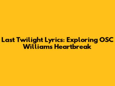 Last Twilight Lyrics: Exploring OSC William's Heartbreak