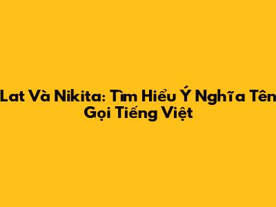 Lat Và Nikita: Tìm Hiểu Ý Nghĩa Tên Gọi Tiếng Việt