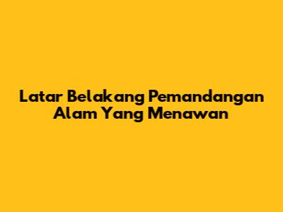 Latar Belakang Pemandangan Alam Yang Menawan