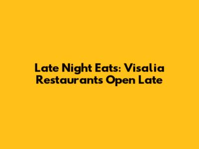 Late Night Eats: Visalia Restaurants Open Late