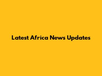 Latest Africa News Updates