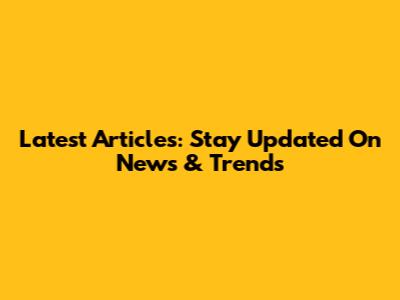 Latest Articles: Stay Updated On News & Trends