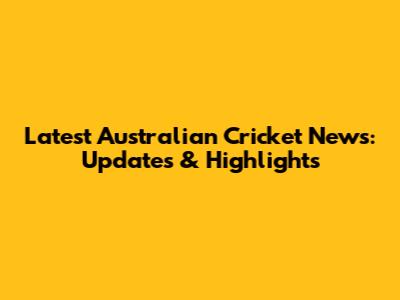 Latest Australian Cricket News: Updates & Highlights
