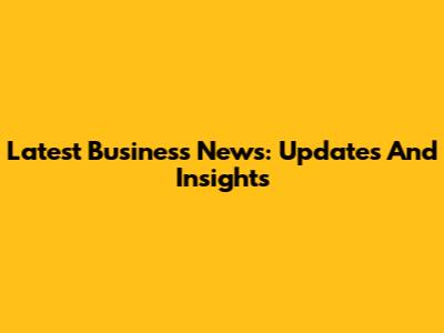 Latest Business News: Updates And Insights