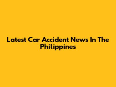 Latest Car Accident News In The Philippines
