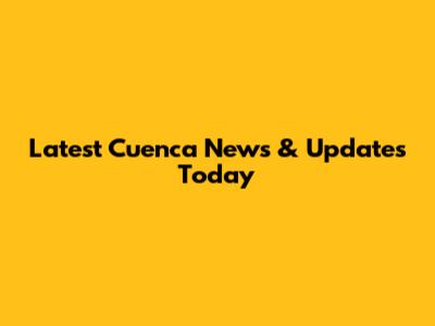 Latest Cuenca News & Updates Today