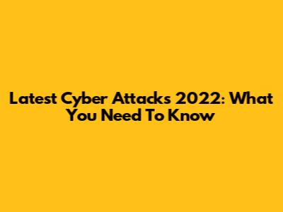 Latest Cyber Attacks 2022: What You Need To Know