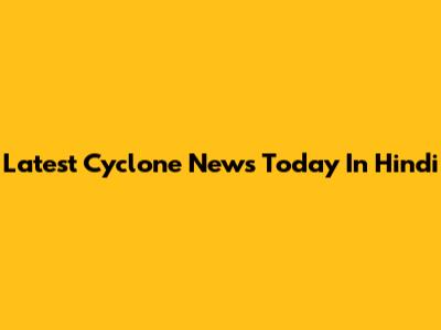 Latest Cyclone News Today In Hindi