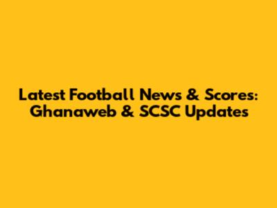 Latest Football News & Scores: Ghanaweb & SCSC Updates