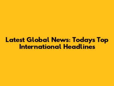 Latest Global News: Today's Top International Headlines