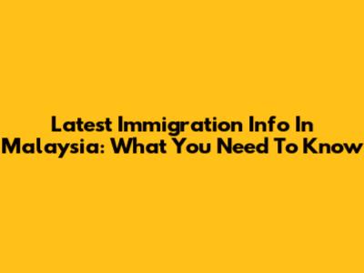 Latest Immigration Info In Malaysia: What You Need To Know