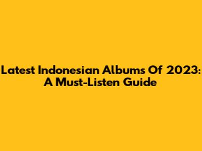 Latest Indonesian Albums Of 2023: A Must-Listen Guide