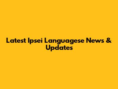 Latest Ipsei Languagese News & Updates