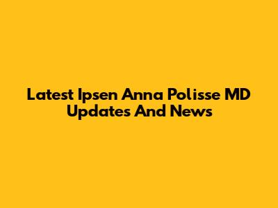 Latest Ipsen Anna Polisse MD Updates And News