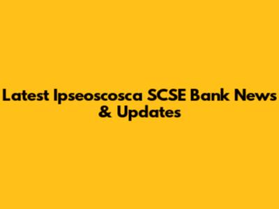 Latest Ipseoscosca SCSE Bank News & Updates