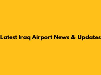 Latest Iraq Airport News & Updates