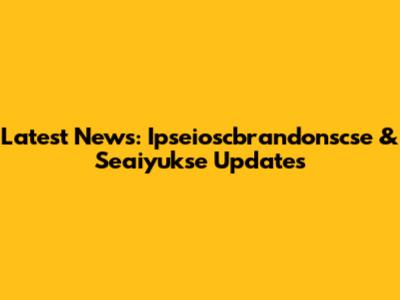Latest News: Ipseioscbrandonscse & Seaiyukse Updates