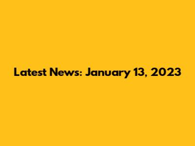 Latest News: January 13, 2023