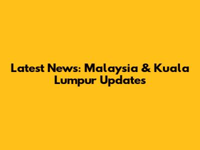 Latest News: Malaysia & Kuala Lumpur Updates