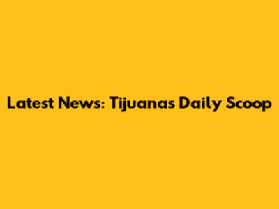 Latest News: Tijuana's Daily Scoop