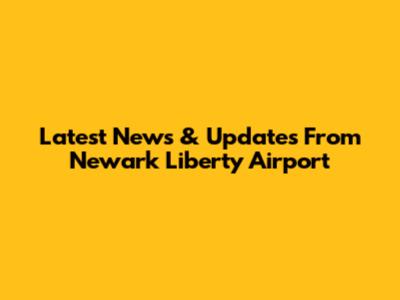 Latest News & Updates From Newark Liberty Airport
