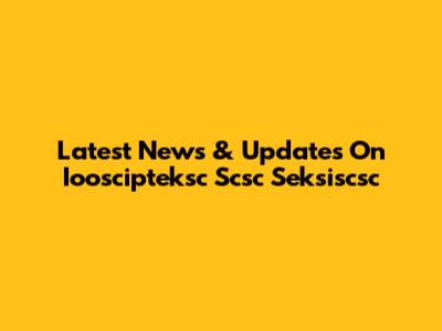 Latest News & Updates On Iooscipteksc Scsc Seksiscsc