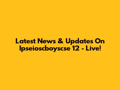 Latest News & Updates On Ipseioscboyscse 12 - Live!