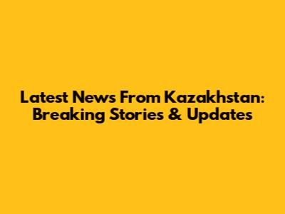 Latest News From Kazakhstan: Breaking Stories & Updates