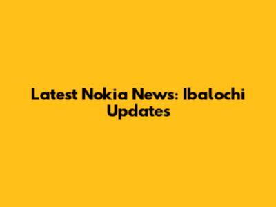 Latest Nokia News: Ibalochi Updates