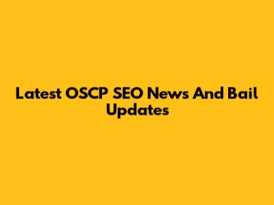 Latest OSCP SEO News And Bail Updates