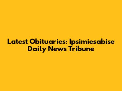Latest Obituaries: Ipsimiesabise Daily News Tribune