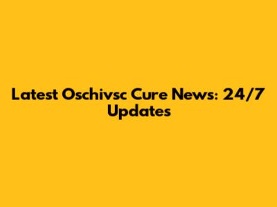 Latest Oschivsc Cure News: 24/7 Updates