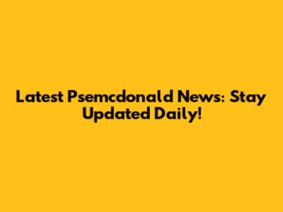 Latest Psemcdonald News: Stay Updated Daily!