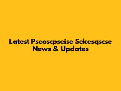 Latest Pseoscpseise Sekesqscse News & Updates